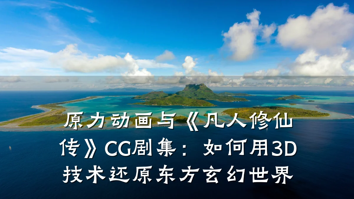原力动画与《凡人修仙传》CG剧集:如何用3D技术还原东方玄幻世界